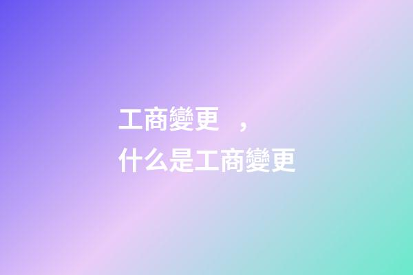 工商變更，什么是工商變更-第1張-觀點-玄機派
